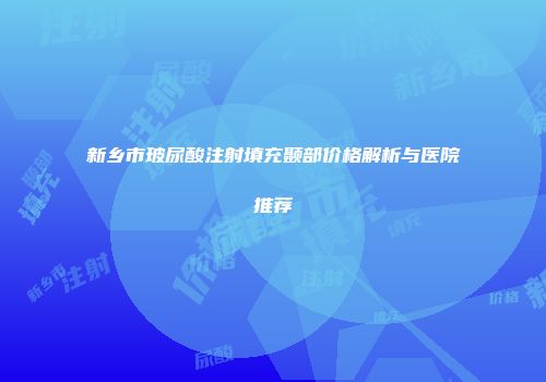 新乡市玻尿酸注射填充颞部价格解析与医院推荐