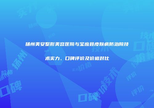 扬州美安整形美容医院与宝应县皮肤病防治院技术实力、口碑评价及价格对比