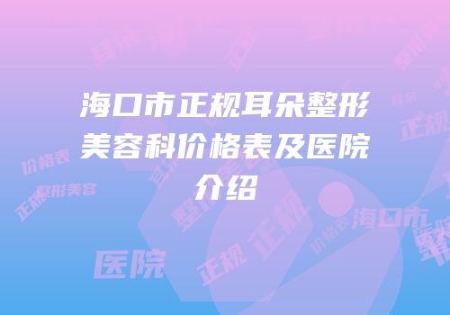 海口市正规耳朵整形美容科价格表及医院介绍