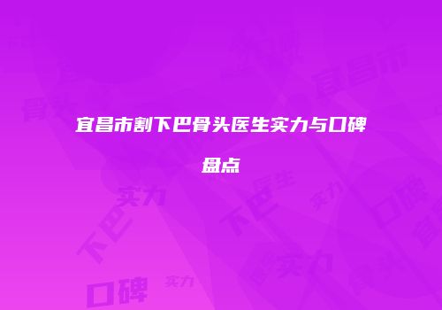 宜昌市割下巴骨头医生实力与口碑盘点