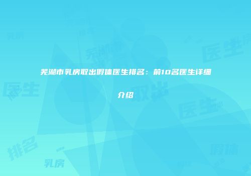 芜湖市乳房取出假体医生排名：前10名医生详细介绍