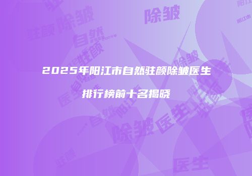2025年阳江市自然驻颜除皱医生排行榜前十名揭晓