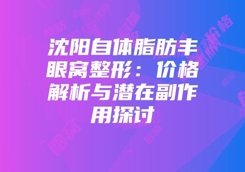 沈阳自体脂肪丰眼窝整形：价格解析与潜在副作用探讨