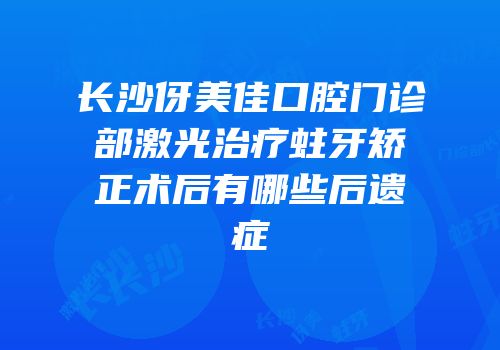 长沙伢美佳口腔门诊部激光治疗蛀牙矫正术后有哪些后遗症