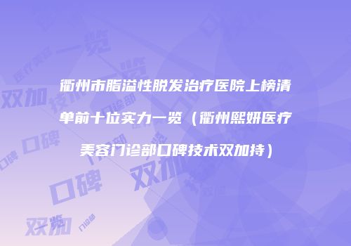 衢州市脂溢性脱发治疗医院上榜清单前十位实力一览（衢州熙妍医疗美容门诊部口碑技术双加持）