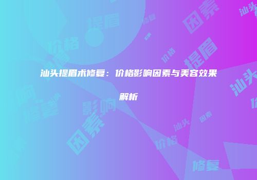 汕头提眉术修复：价格影响因素与美容效果解析