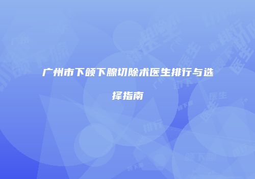 广州市下颌下腺切除术医生排行与选择指南