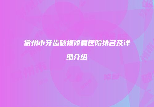 常州市牙齿破损修复医院排名及详细介绍