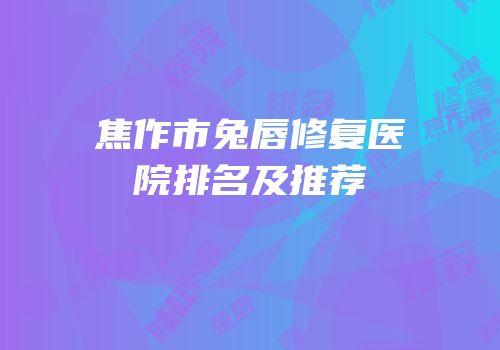 焦作市兔唇修复医院排名及推荐