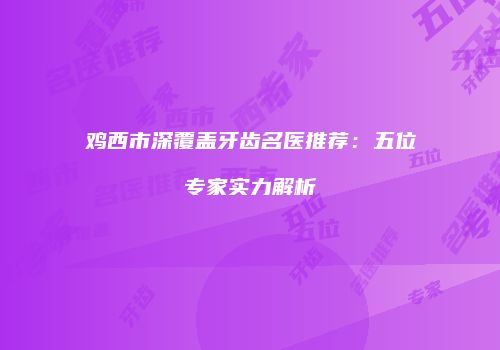 鸡西市深覆盖牙齿名医推荐：五位专家实力解析