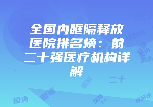 全国内眶隔释放医院排名榜：前二十强医疗机构详解