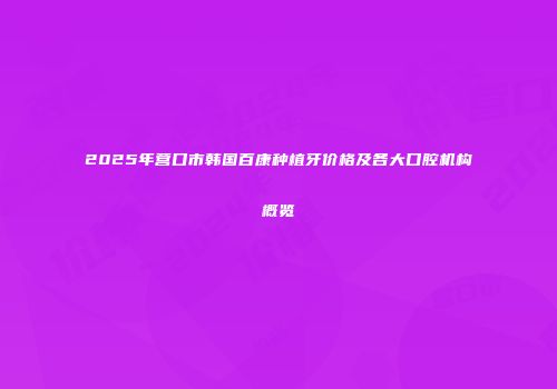 2025年营口市韩国百康种植牙价格及各大口腔机构概览