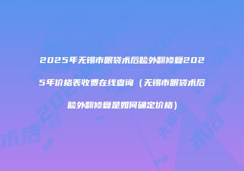 2025年无锡市眼袋术后睑外翻修复2025年价格表收费在线查询（无锡市眼袋术后睑外翻修复是如何确定价格）