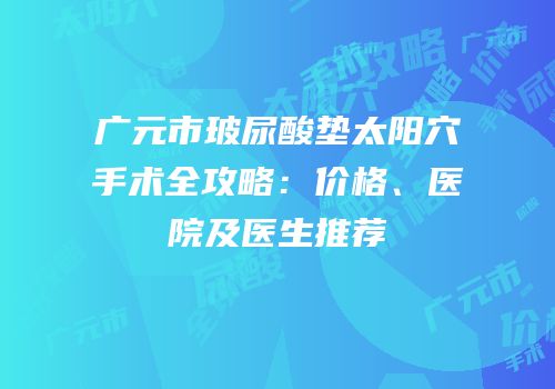 广元市玻尿酸垫太阳穴手术全攻略：价格、医院及医生推荐