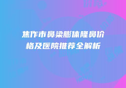焦作市鼻梁膨体隆鼻价格及医院推荐全解析