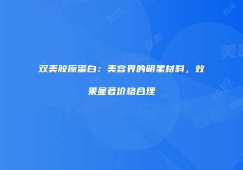 双美胶原蛋白：美容界的明星材料，效果显著价格合理