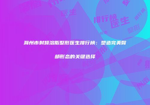 滁州市射频溶脂整形医生排行榜：塑造完美臀部形态的关键选择