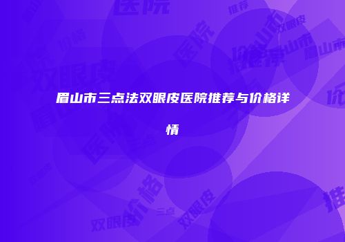 眉山市三点法双眼皮医院推荐与价格详情
