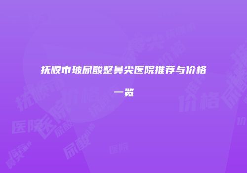 抚顺市玻尿酸整鼻尖医院推荐与价格一览