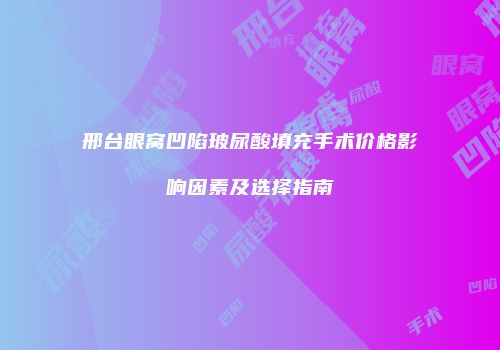 邢台眼窝凹陷玻尿酸填充手术价格影响因素及选择指南