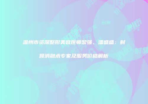 温州市资深整形美容医师黎强、潘盛盛：射频消融术专家及服务价格解析
