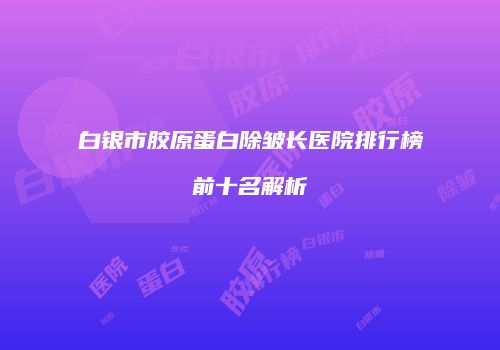 白银市胶原蛋白除皱长医院排行榜前十名解析