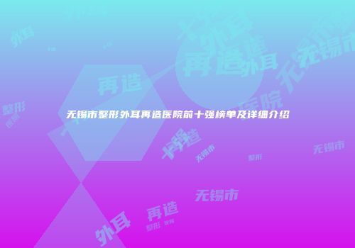 无锡市整形外耳再造医院前十强榜单及详细介绍