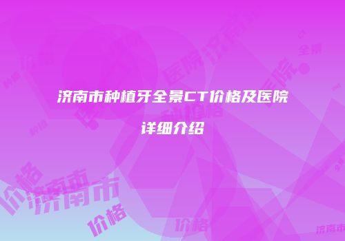济南市种植牙全景CT价格及医院详细介绍