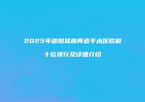 2025年德阳耳廓再造手术医院前十位排行及详细介绍