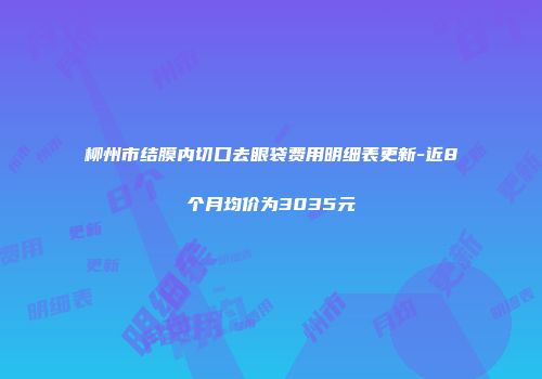 柳州市结膜内切口去眼袋费用明细表更新-近8个月均价为3035元
