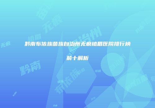 黔南布依族苗族自治州无痕植眉医院排行榜前十解析