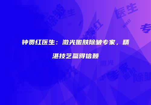 钟贵红医生：激光嫩肤除皱专家，精湛技艺赢得信赖