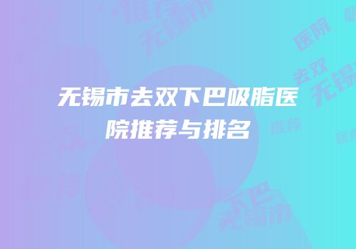 无锡市去双下巴吸脂医院推荐与排名