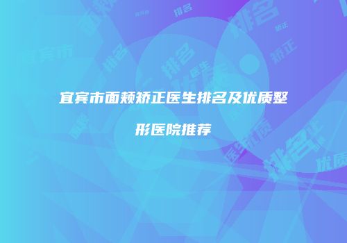宜宾市面颊矫正医生排名及优质整形医院推荐