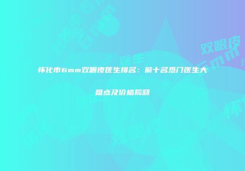 怀化市6mm双眼皮医生排名：前十名热门医生大盘点及价格揭晓
