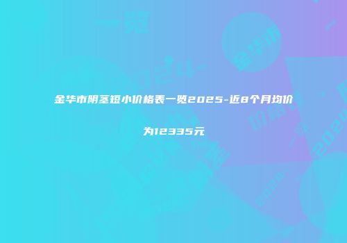 金华市阴茎短小价格表一览2025-近8个月均价为12335元