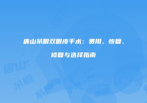 唐山吊眼双眼皮手术：费用、恢复、修复与选择指南