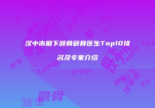 汉中市磨下颌骨颧骨医生Top10排名及专家介绍