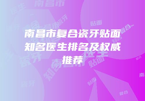 南昌市复合瓷牙贴面知名医生排名及权威推荐