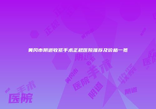 黄冈市阴道收紧手术正规医院推荐及价格一览
