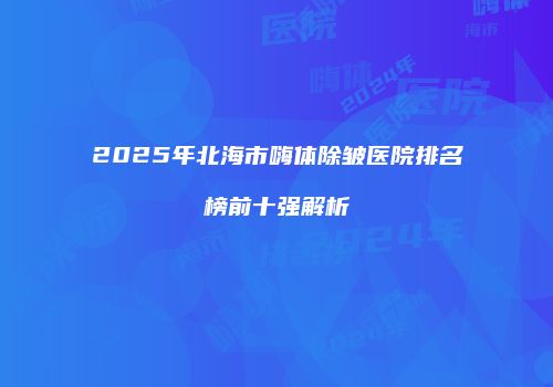 2025年北海市嗨体除皱医院排名榜前十强解析