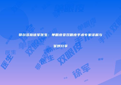 鄂尔多斯徐军医生：单眼皮变双眼皮手术专家详解与案例分享