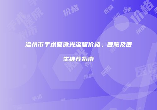 温州市手术吸激光溶脂价格、医院及医生推荐指南