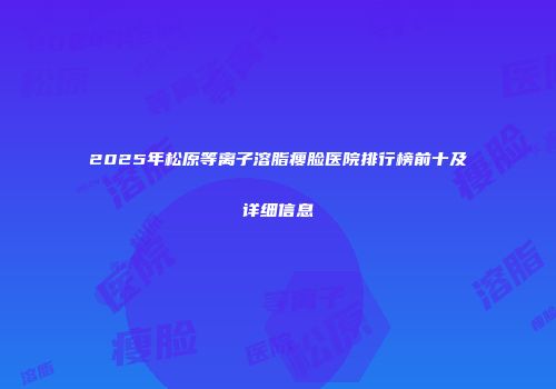 2025年松原等离子溶脂瘦脸医院排行榜前十及详细信息