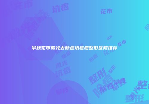 攀枝花市激光去除痘坑痘疤整形医院推荐