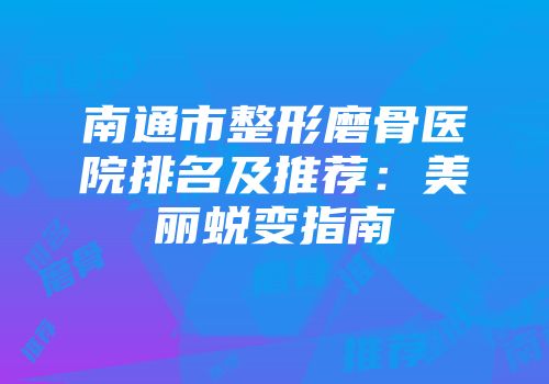 南通市整形磨骨医院排名及推荐：美丽蜕变指南