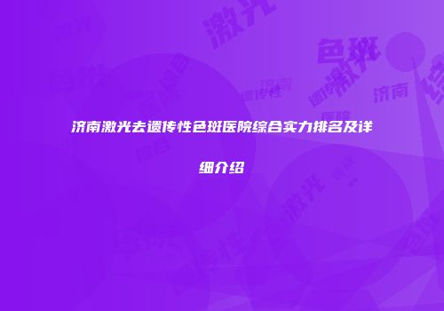 济南激光去遗传性色斑医院综合实力排名及详细介绍