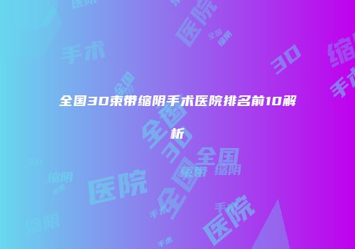 全国3D束带缩阴手术医院排名前10解析
