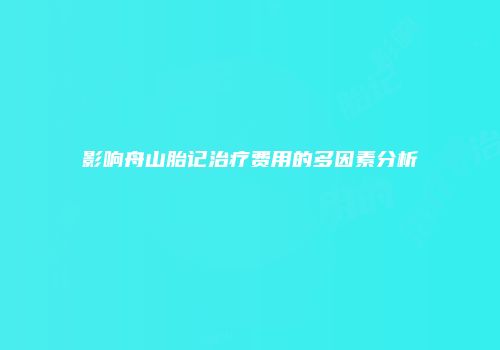 影响舟山胎记治疗费用的多因素分析