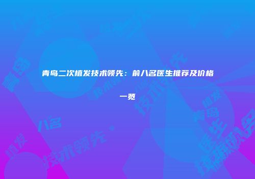 青岛二次植发技术领先：前八名医生推荐及价格一览